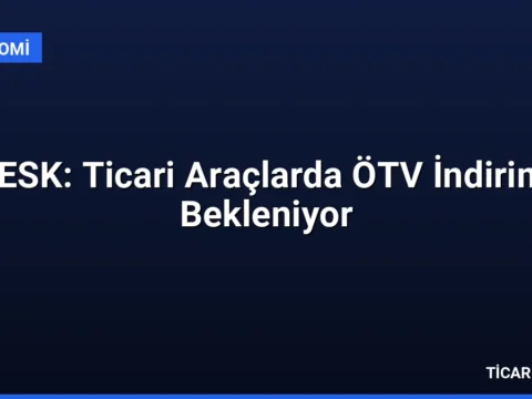 TESK: Ticari Araçlarda ÖTV İndirimi Bekleniyor