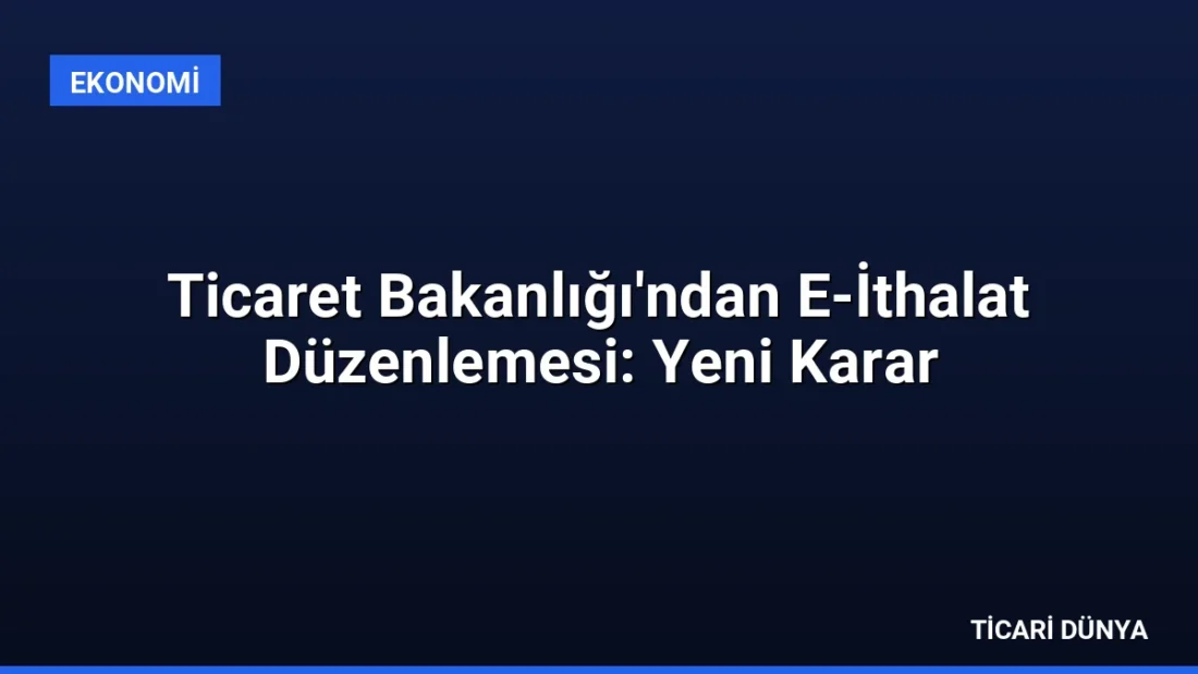Ticaret Bakanlığı’ndan E-İthalat Düzenlemesi: Yeni Karar