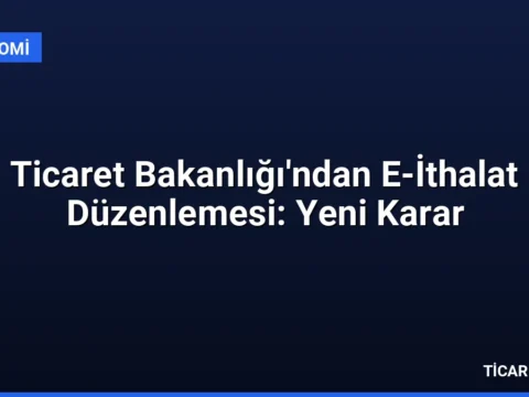 Ticaret Bakanlığı’ndan E-İthalat Düzenlemesi: Yeni Karar
