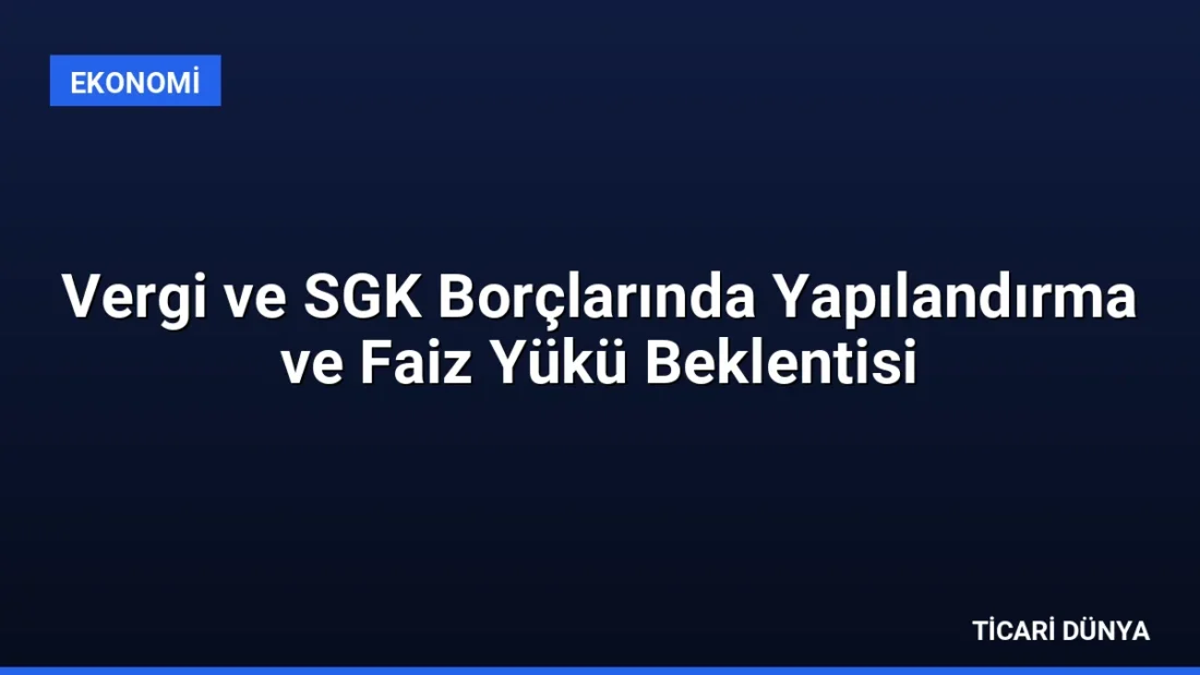 Vergi ve SGK Borçlarında Yapılandırma ve Faiz Yükü Beklentisi